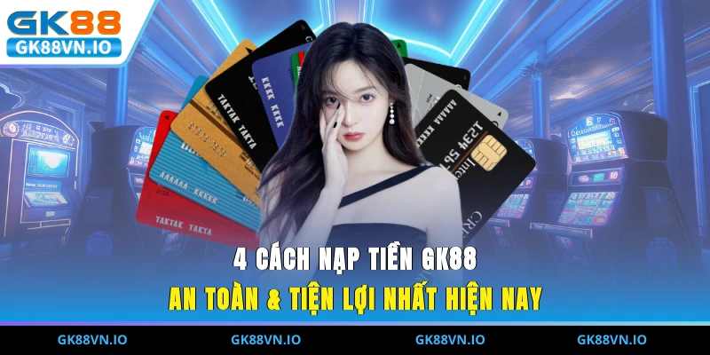 Nạp Tiền GK88 – Bước Nhỏ Quyết Định Trải Nghiệm Lớn 4 cách nạp tiền GK88 an toàn & tiện lợi nhất hiện nay