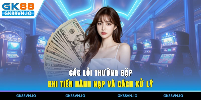 Nạp Tiền GK88 – Bước Nhỏ Quyết Định Trải Nghiệm Lớn Các lỗi thường gặp khi tiến hành nạp và cách xử lý