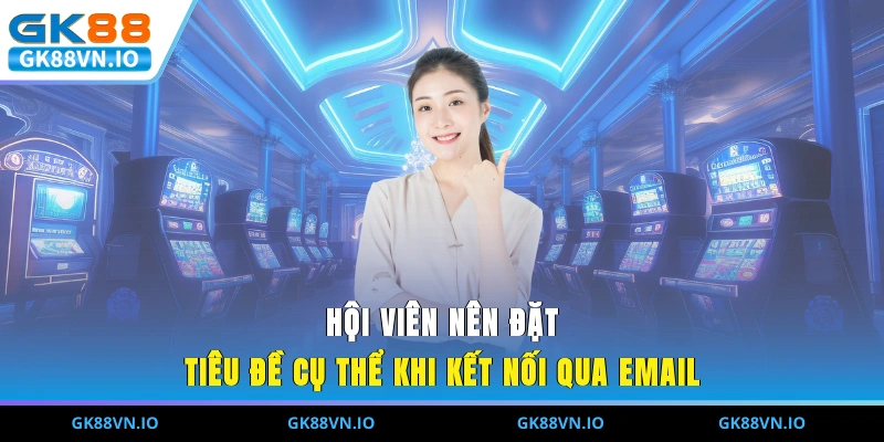 Liên Hệ GK88 - Giải Quyết Nhanh Chóng Vấn Đề Của Người Chơi Hội viên nên đặt tiêu đề cụ thể khi kết nối qua email