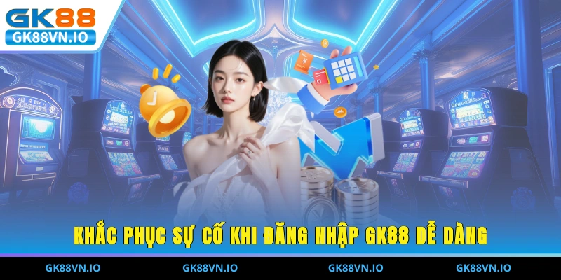 Khắc phục sự cố khi đăng nhập GK88 dễ dàng