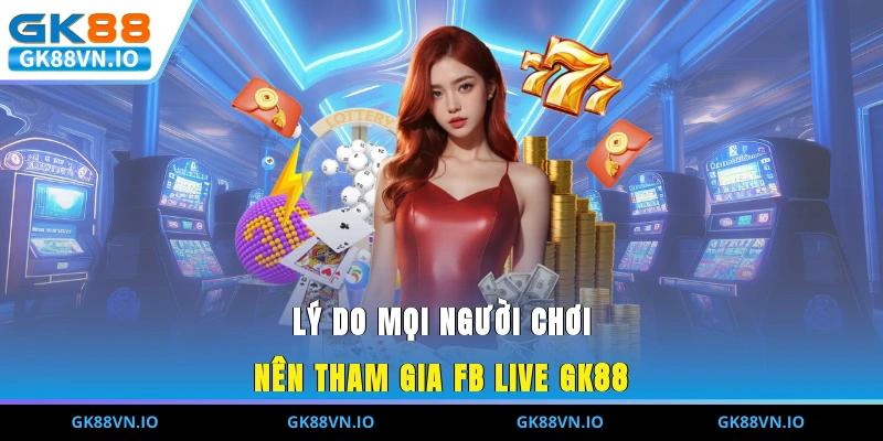 Lý do mọi người chơi nên tham gia FB LIVE GK88