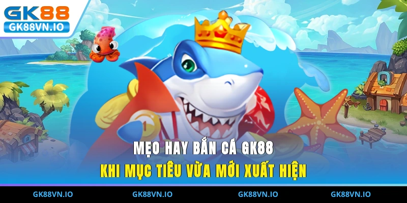 Mẹo hay bắn cá GK88 khi mục tiêu vừa mới xuất hiện