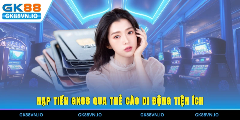 Nạp Tiền GK88 – Bước Nhỏ Quyết Định Trải Nghiệm Lớn Nạp tiền GK88 qua thẻ cào di động tiện ích