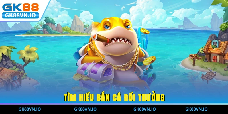 Tìm hiểu bắn cá đổi thưởng